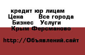 кредит юр лицам  › Цена ­ 0 - Все города Бизнес » Услуги   . Крым,Ферсманово